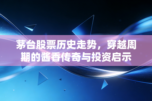 茅台股票历史走势，穿越周期的酱香传奇与投资启示