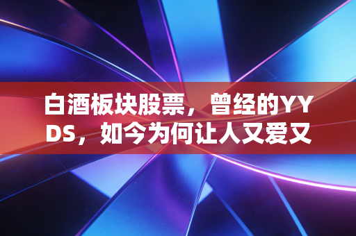 白酒板块股票，曾经的YYDS，如今为何让人又爱又恨？深度剖析背后的冷思考