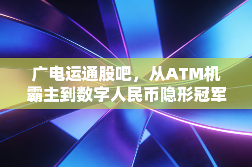 广电运通股吧，从ATM机霸主到数字人民币隐形冠军，这只老牌国企还能飞吗？