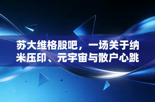 苏大维格股吧,一场关于纳米压印、元宇宙与散户心跳的过山车