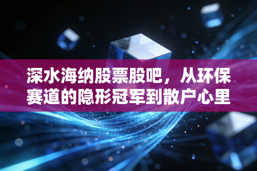 深水海纳股票股吧,从环保赛道的隐形冠军到散户心里的过山车,这票到底能不能拿?