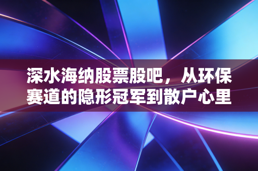 深水海纳股票股吧,从环保赛道的隐形冠军到散户心里的过山车,这票到底能不能拿?