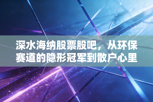 深水海纳股票股吧，从环保赛道的隐形冠军到散户心里的过山车，这票到底能不能拿？