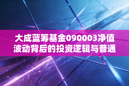 大成蓝筹基金090003净值波动背后的投资逻辑与普通人的理财智慧