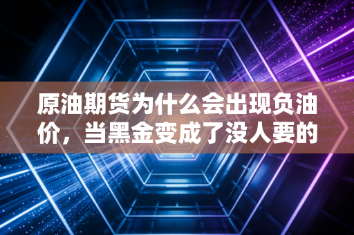 原油期货为什么会出现负油价，当黑金变成了没人要的烫手山芋