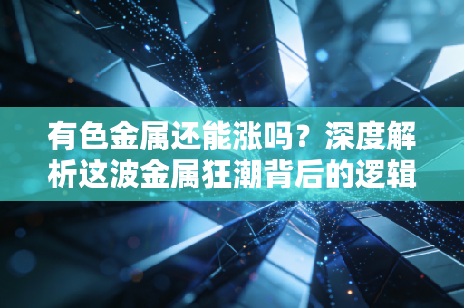 有色金属还能涨吗？深度解析这波金属狂潮背后的逻辑与未来