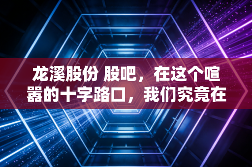 龙溪股份 股吧，在这个喧嚣的十字路口，我们究竟在博弈什么？