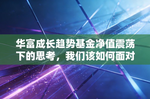 华富成长趋势基金净值震荡下的思考，我们该如何面对成长的烦恼？