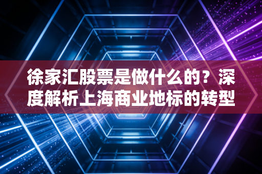 徐家汇股票是做什么的？深度解析上海商业地标的转型与投资价值