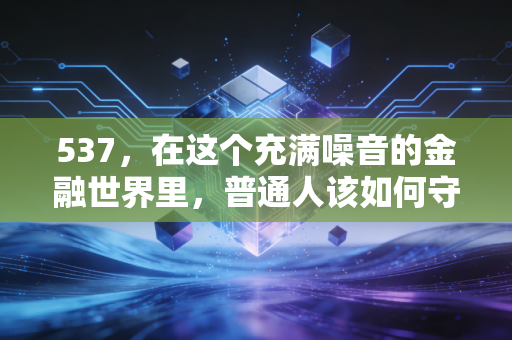 537，在这个充满噪音的金融世界里，普通人该如何守住自己的钱袋子？