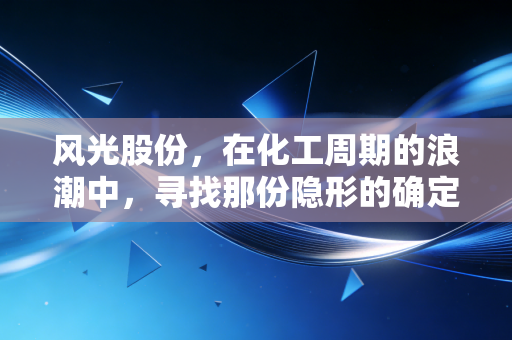 风光股份，在化工周期的浪潮中，寻找那份隐形的确定性