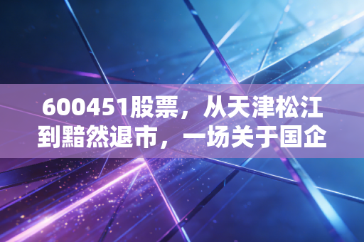600451股票，从天津松江到黯然退市，一场关于国企信仰与价值陷阱的深度复盘
