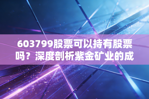 603799股票可以持有股票吗？深度剖析紫金矿业的成色与未来潜力