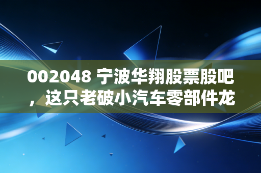 002048 宁波华翔股票股吧，这只老破小汽车零部件龙头，到底是价值陷阱还是被低估的隐形冠军？