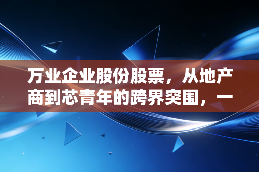 万业企业股份股票，从地产商到芯青年的跨界突围，一场关于耐心与野心的投资博弈