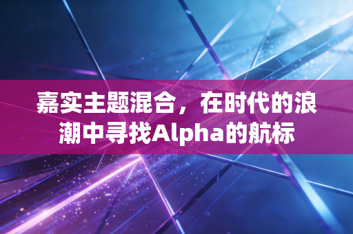嘉实主题混合，在时代的浪潮中寻找Alpha的航标