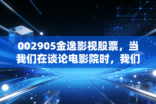 002905金逸影视股票，当我们在谈论电影院时，我们到底在投资什么？
