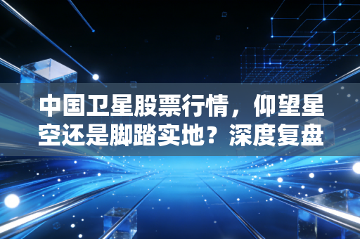 中国卫星股票行情，仰望星空还是脚踏实地？深度复盘与投资逻辑