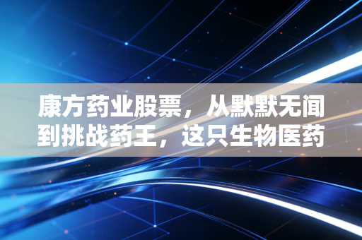 康方药业股票，从默默无闻到挑战药王，这只生物医药股到底值不值得长期持有？