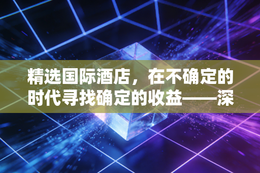 精选国际酒店，在不确定的时代寻找确定的收益——深度解析中高端住宿市场的投资逻辑