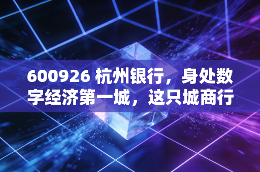 600926 杭州银行，身处数字经济第一城，这只城商行优等生还能打吗？