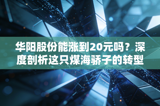 华阳股份能涨到20元吗?深度剖析这只煤海骄子的转型突围战
