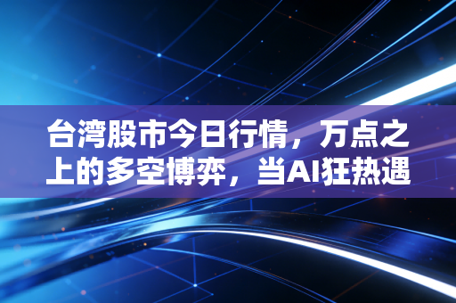 台湾股市今日行情,万点之上的多空博弈,当AI狂热遇上现实压力