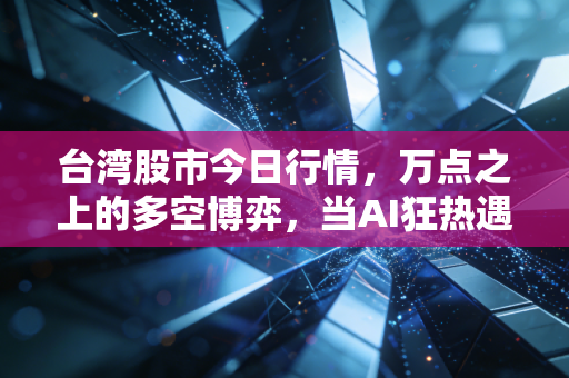 台湾股市今日行情,万点之上的多空博弈,当AI狂热遇上现实压力