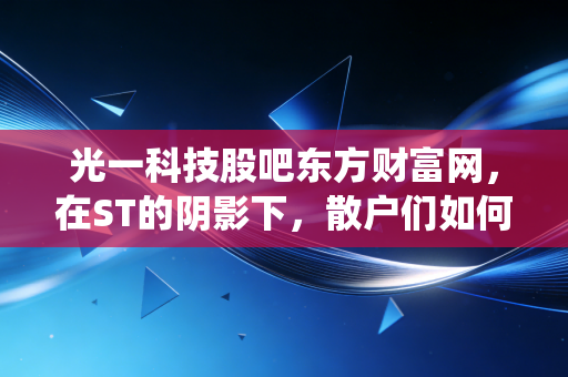 光一科技股吧东方财富网，在ST的阴影下，散户们如何演绎最后的悲欢？
