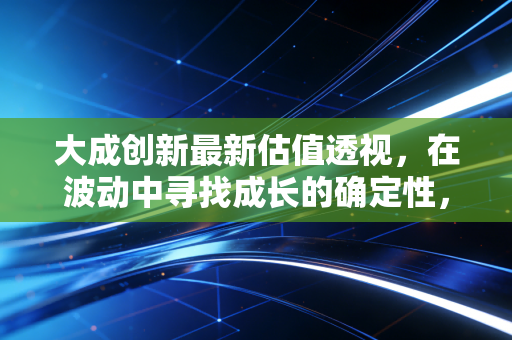 大成创新最新估值透视,在波动中寻找成长的确定性,这只老牌基金还香吗?