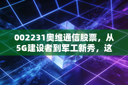 002231奥维通信股票，从5G建设者到军工新秀，这只小而美的通信股值得你重仓吗？