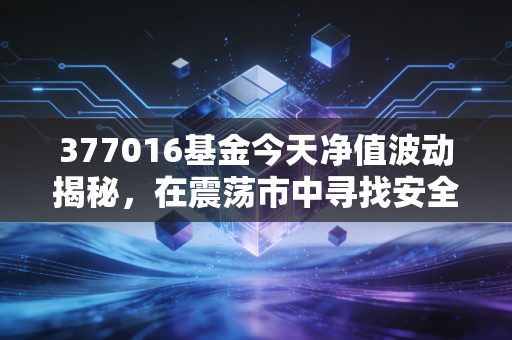 377016基金今天净值波动揭秘，在震荡市中寻找安全边际的避风港