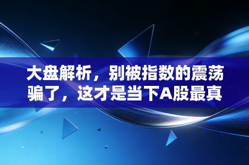 大盘解析,别被指数的震荡骗了,这才是当下A股最真实的生存法则