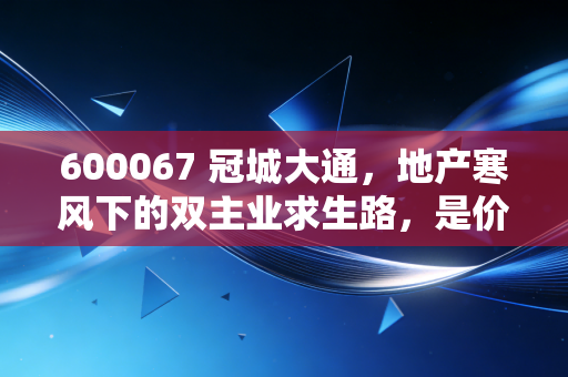 600067 冠城大通，地产寒风下的双主业求生路，是价值洼地还是转型困局？