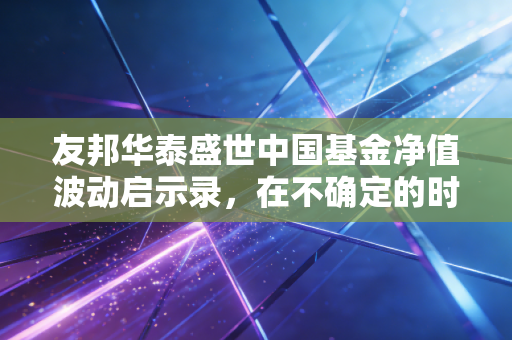 友邦华泰盛世中国基金净值波动启示录,在不确定的时代寻找确定的收益