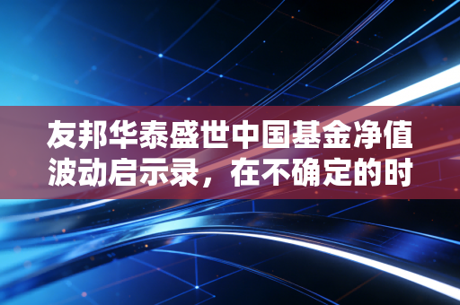 友邦华泰盛世中国基金净值波动启示录，在不确定的时代寻找确定的收益