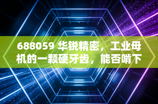 688059 华锐精密,工业母机的一颗硬牙齿,能否啃下高端制造这块硬骨头?