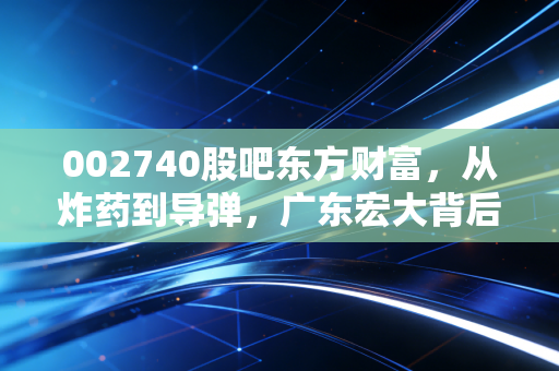 002740股吧东方财富，从炸药到导弹，广东宏大背后的股爱恨情仇