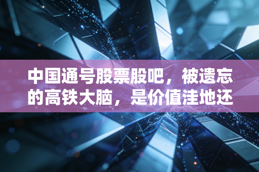 中国通号股票股吧，被遗忘的高铁大脑，是价值洼地还是温水煮青蛙？