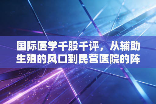 国际医学千股千评,从辅助生殖的风口到民营医院的阵痛,我们该如何读懂这只股票?