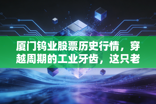 厦门钨业股票历史行情,穿越周期的工业牙齿,这只老牌闽股还能再硬气一回吗?