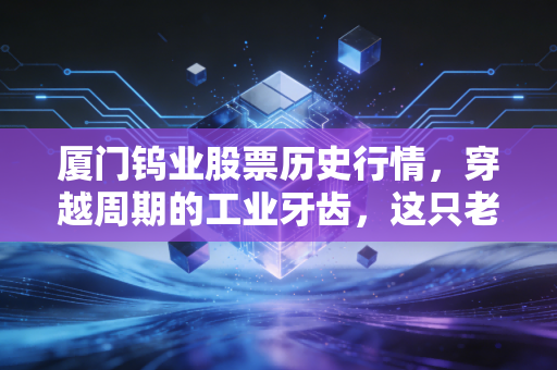 厦门钨业股票历史行情，穿越周期的工业牙齿，这只老牌闽股还能再硬气一回吗？