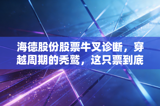 海德股份股票牛叉诊断，穿越周期的秃鹫，这只票到底值不值得重仓？