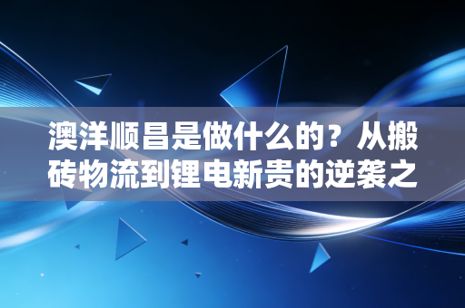 澳洋顺昌是做什么的?从搬砖物流到锂电新贵的逆袭之路