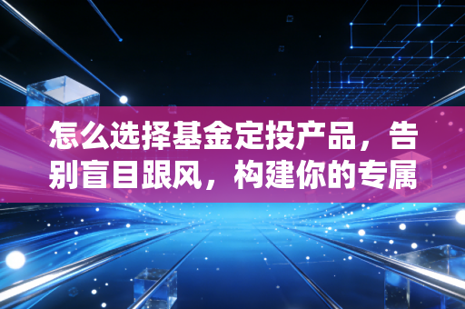 怎么选择基金定投产品，告别盲目跟风，构建你的专属睡后收入系统