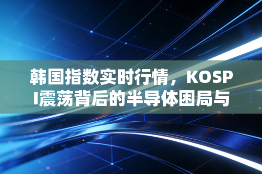 韩国指数实时行情,KOSPI震荡背后的半导体困局与散户的悲欢离合