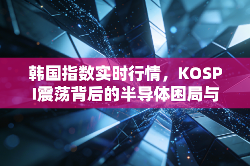 韩国指数实时行情，KOSPI震荡背后的半导体困局与散户的悲欢离合