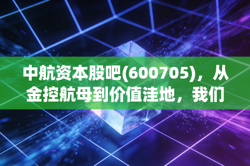 中航资本股吧(600705)，从金控航母到价值洼地，我们该如何审视这只老牌金融股？
