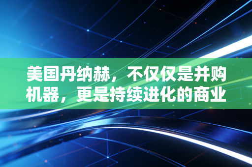 美国丹纳赫，不仅仅是并购机器，更是持续进化的商业物种
