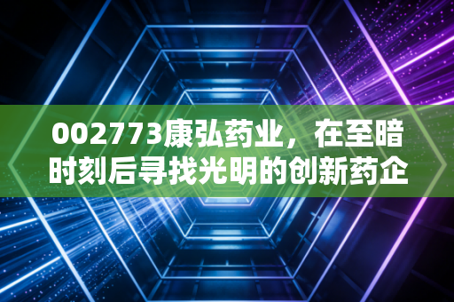 002773康弘药业,在至暗时刻后寻找光明的创新药企,是困境反转还是价值陷阱?